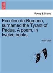 Eccelino da Romano, surnamed the Tyrant of Padua. A poem, in twelve books.,1241089264,9781241089269