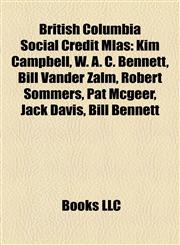 British Columbia Social Credit Mlas Kim Campbell, W. A. C. Bennett, Bill Vander Zalm, Robert Sommers, Pat Mcgeer, Jack Davis, Bill Bennett,1157468705,9781157468707