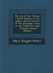 Art of the Vatican; A Brief History of the Palace, and an Account of the Principal Works of Art Within Its Walls,1287636810,9781287636816