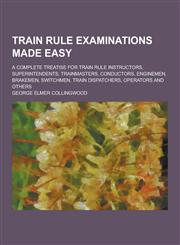 Train Rule Examinations Made Easy; A Complete Treatise for Train Rule Instructors, Superintendents, Trainmasters, Conductors, Enginemen, Brakemen, Swi,1230335404,9781230335407