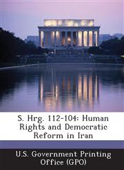 S. Hrg. 112-104 Human Rights and Democratic Reform in Iran,1289312109,9781289312107