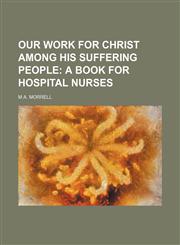Our Work for Christ Among His Suffering People; A Book for Hospital Nurses,1151653659,9781151653659