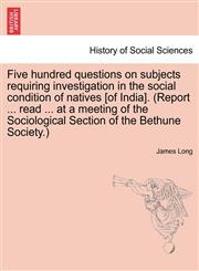 Five hundred questions on subjects requiring investigation in the social condition of natives [of India]. (Report ... read ... at a meeting of the Sociological Section of the Bethune Society.),1241169683,9781241169688