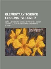 Elementary Science Lessons (Volume 2); Being a Systematic Course of Practical Object Lessons Illustrated by Simple Experiments,1154079791,9781154079791