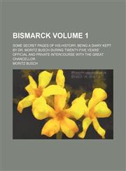 Bismarck Volume 1; some secret pages of his history, being a diary kept by Dr. Moritz Busch during twenty-five years' official and private intercourse with the great Chancellor,1458824810,9781458824813