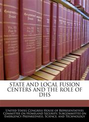 STATE AND LOCAL FUSION CENTERS AND THE ROLE OF DHS,1240513771,9781240513772