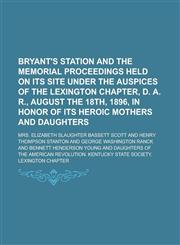 Bryant's Station and the memorial proceedings held on its site under the auspices of the Lexington chapter, D. A. R., August the 18th, 1896, in honor of its heroic mothers and daughters,1234332507,9781234332501