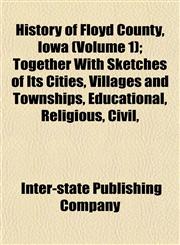 History of Floyd County, Iowa (Volume 1); Together With Sketches of Its Cities, Villages and Townships, Educational, Religious, Civil,,1152303619,9781152303614