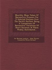 Monthly Mean Values of Barometric Pressure for 73 Selected Stations Over the Earth's Surface Being a Comparison of Barometric Variations of Short Dur,1249938937,9781249938934