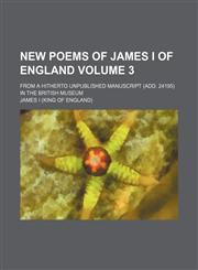 New Poems of James I of England; From a Hitherto Unpublished Manuscript (Add. 24195) in the British Museum Volume 3,1236610415,9781236610416