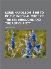 Louis Napoleon Is He to Be the Imperial Chief of the Ten Kingdoms and the Antichrist?,1150921730,9781150921735