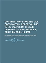 Contributions from the Lick Observatory;  Report on the total eclipse of the sun, observed at Mina Bronces, Chile, on April 16, 1893,1155060105,9781155060101