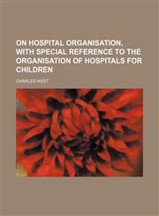 On hospital organisation, with special reference to the organisation of hospitals for children,1154056317,9781154056310