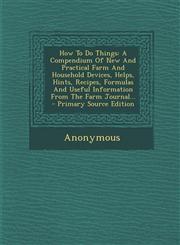 How To Do Things A Compendium Of New And Practical Farm And Household Devices, Helps, Hints, Recipes, Formulas And Useful Information From The Farm Journal... - Primary Source Edition,1293084905,9781293084908