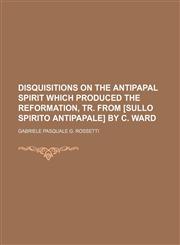 Disquisitions on the antipapal spirit which produced the Reformation, tr. from [Sullo spirito antipapale] by C. Ward,1236656083,9781236656087