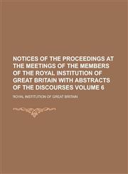 Notices of the Proceedings at the Meetings of the Members of the Royal Institution of Great Britain with Abstracts of the Discourses Volume 6,1234233312,9781234233310
