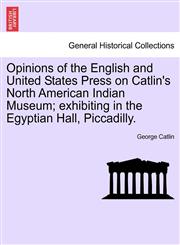 Opinions of the English and United States Press on Catlin's North American Indian Museum; exhibiting in the Egyptian Hall, Piccadilly.,1241522456,9781241522452