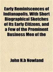 Early Reminiscences of Indianapolis, With Short Biographical Sketches of Its Early Citizens, and a Few of the Prominent Business Men of the,1155024710,9781155024714