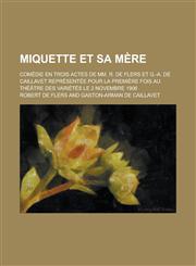 Miquette Et Sa Mere; Comedie En Trois Actes de MM. R. de Flers Et G.-A. de Caillavet Representee Pour La Premiere Fois Au Theatre Des Varietes Le 2 No,115007177X,9781150071775