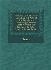 Election Laws of Texas Including All Acts of the Legislature Governing Elections, Both General and Primary, to Date,1289400598,9781289400590