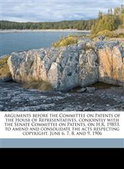 Arguments before the Committee on Patents of the House of Representatives, conjointly with the Senate Committee on Patents, on H.R. 19853, to amend and consolidate the acts respecting copyright. June 6, 7, 8, and 9, 1906,1175450391,9781175450395