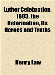 Luther Celebration, 1883. the Reformation, Its Heroes and Truths,1154527573,9781154527575