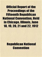 Official Report of the Proceedings of the Fifteenth Republican National Convention, Held in Chicago, Illinois, June 18, 19, 20, 21 and 22, 1912,1152446460,9781152446465