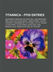 Titannica - FF05 Entries Barzanbar Compound, Bay, Bays' Ball, Ben Borryman, Bird, Black Cat, Black Pearl, Candle Street, Catfish, Chestnut, Chronometer, City Guard, City of Thieves, Clock Street, Clock Street Jewellers, Corn, Dragon, Duck, Dwarf, Effie P,1234716100,9781234716103