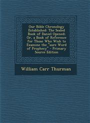 Our Bible Chronology Established The Sealed Book of Daniel Opened; Or, a Book of Reference for Those Who Wish to Examine the Sure Word of Prophecy,1295717611,9781295717613