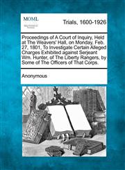 Proceedings of A Court of Inquiry, Held at The Weavers' Hall, on Monday, Feb. 27, 1801, To Investigate Certain Alleged Charges Exhibited against Serjeant Wm. Hunter, of The Liberty Rangers, by Some of The Officers of That Corps.,127508463X,9781275084636