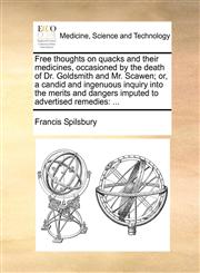 Free thoughts on quacks and their medicines, occasioned by the death of Dr. Goldsmith and Mr. Scawen; or, a candid and ingenuous inquiry into the merits and dangers imputed to advertised remedies ...,1170477712,9781170477717