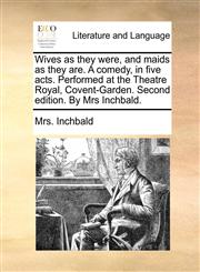 Wives as they were, and maids as they are. A comedy, in five acts. Performed at the Theatre Royal, Covent-Garden. Second edition. By Mrs Inchbald.,1170459501,9781170459508