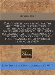 Dary's miscellanies being, for the most part a brief collection of mathematical theorems, from divers authors upon these subjects following I. Of the inscription and circumscription of a circle, II. Of plain triangles, III. Of spherical triangles (1669),1240799594,9781240799596