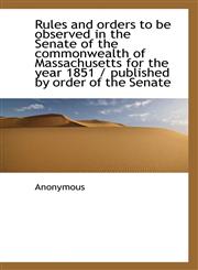 Rules and orders to be observed in the Senate of the commonwealth of Massachusetts for the year 1851,1115615874,9781115615877