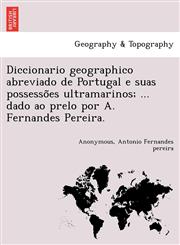 Diccionario geographico abreviado de Portugal e suas possessões ultramarinos; ... dado ao prelo por A. Fernandes Pereira.,1241741662,9781241741662