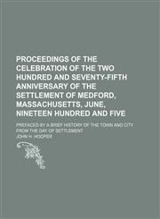 Proceedings of the celebration of the two hundred and seventy-fifth anniversary of the settlement of Medford, Massachusetts, June, nineteen hundred and five; prefaced by a brief history of the town and city from the day of settlement,1150586001,9781150586002