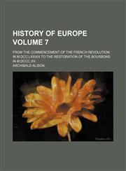 History of Europe Volume 7; from the commencement of the French Revolution in M.DCC.LXXXIX to the restoration of the Bourbons in M.DCCC.XV.,1235954528,9781235954528