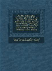 Libretto Indian play -- Hiawatha, played at Wa-ya-ga-mug, on the Grand Rapids and Indiana Railway, near Petoskey, Michigan, each summer season, by native Ojibway Indians;  - Primary Source Edition,1295228890,9781295228898