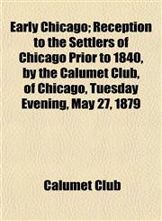 Early Chicago; Reception to the Settlers of Chicago Prior to 1840, by the Calumet Club, of Chicago, Tuesday Evening, May 27, 1879,1152886371,9781152886377
