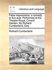 False impressions a comedy in five acts. Performed at the Theatre Royal, Covent Garden. By Richard Cumberland, Esq.,1170630952,9781170630952