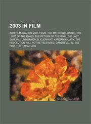2003 in film 2003 film awards, 2003 films, The Matrix Reloaded, The Lord of the Rings: The Return of the King, The Last Samurai, Underworld, Elephant, Kangaroo Jack, The Revolution Will Not Be Televised, Daredevil, X2, Big Fish, The Italian Job, Pirates,1157706525,9781157706526