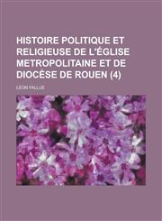 Histoire Politique Et Religieuse de L'Eglise Metropolitaine Et de Diocese de Rouen (4),1154816222,9781154816228