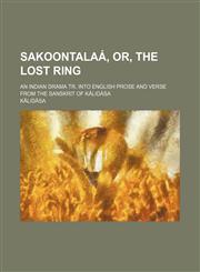 Sakoontalaá, or, The lost ring; an Indian drama tr. into English prose and verse from the Sanskrit of Kálidása,1154170950,9781154170955