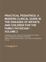 Practical Pediatrics (Volume 2); A Modern Clinical Guide in the Diseases of Infants and Children for the Family Physician. a Modern Clinical Guide in the Diseases of Infants and Children for the Family Physician,1150857315,9781150857317