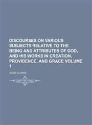 Discourses on various subjects relative to the being and attributes of God, and his works in creation, providence, and grace Volume 1,1150042923,9781150042928