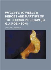 Wycliffe to Wesley; Heroes and Martyrs of the Church in Britain [By G.j. Robinson].,1458950891,9781458950895