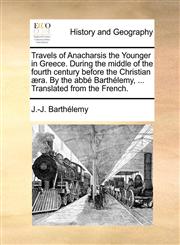 Travels of Anacharsis the Younger in Greece. During the middle of the fourth century before the Christian æra. By the abbé Barthélemy, ... Translated from the French.,117147489X,9781171474890