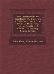 Two Dissertations On Sacrifices The First, On All the Sacrifices of the Jews ... ; the Second, On the Sacrifice of Christ ... - Primary Source Edition,1294875450,9781294875451