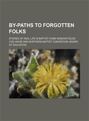By-paths to forgotten folks; stories of real life in Baptist home mission fields,1151134295,9781151134295