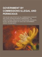 Government by Commissions Illegal and Pernicious; The Nature and Effects of All Commissions of Inquiry and Other Crown-Appointed Commissions The Cons,1230313222,9781230313221